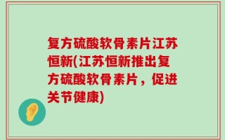 复方硫酸软骨素片江苏恒新(江苏恒新推出复方硫酸软骨素片，促进关节健康)
