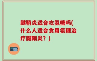 腱鞘炎适合吃氨糖吗(什么人适合食用氨糖治疗腱鞘炎？)