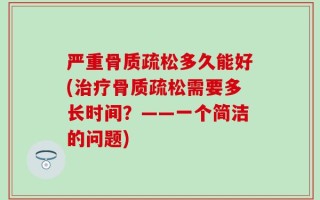 严重骨质疏松多久能好(治疗骨质疏松需要多长时间？——一个简洁的问题)