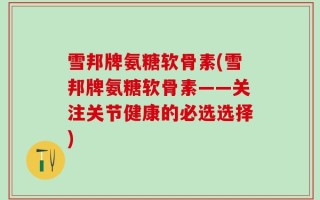 雪邦牌氨糖软骨素(雪邦牌氨糖软骨素——关注关节健康的必选选择)
