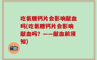 吃氨糖钙片会影响献血吗(吃氨糖钙片会影响献血吗？——献血前须知)