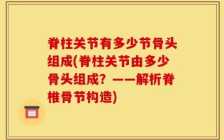 脊柱关节有多少节骨头组成(脊柱关节由多少骨头组成？——解析脊椎骨节构造)