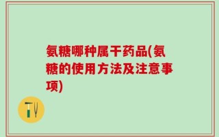 氨糖哪种属干药品(氨糖的使用方法及注意事项)