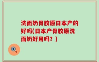 洗面奶骨胶原日本产的好吗(日本产骨胶原洗面奶好用吗？)