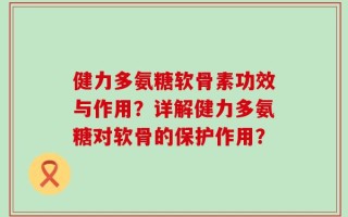 健力多氨糖软骨素功效与作用？详解健力多氨糖对软骨的保护作用？