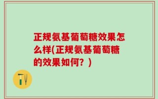 正规氨基葡萄糖效果怎么样(正规氨基葡萄糖的效果如何？)