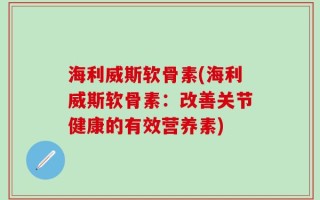 海利威斯软骨素(海利威斯软骨素：改善关节健康的有效营养素)