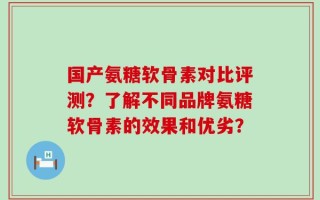 国产氨糖软骨素对比评测？了解不同品牌氨糖软骨素的效果和优劣？