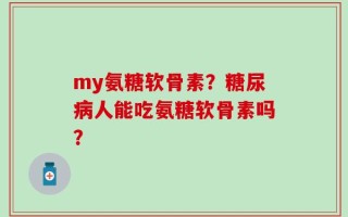 my氨糖软骨素？糖尿病人能吃氨糖软骨素吗？