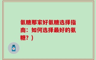 氨糖那家好氨糖选择指南：如何选择最好的氨糖？)