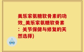 美乐家氨糖软骨素的功效_美乐家氨糖软骨素：关节保健与修复的天然选择)