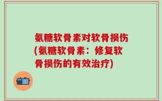 氨糖软骨素对软骨损伤(氨糖软骨素：修复软骨损伤的有效治疗)