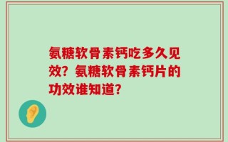 氨糖软骨素钙吃多久见效？氨糖软骨素钙片的功效谁知道？