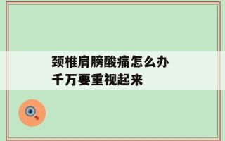 颈椎肩膀酸痛怎么办 千万要重视起来