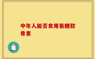 中年人能否食用氨糖软骨素
