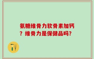 氨糖维骨力软骨素加钙？维骨力是保健品吗？