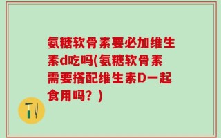 氨糖软骨素要必加维生素d吃吗(氨糖软骨素需要搭配维生素D一起食用吗？)