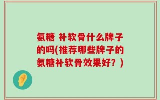 氨糖 补软骨什么牌子的吗(推荐哪些牌子的氨糖补软骨效果好？)