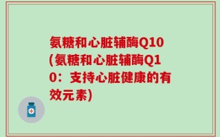 氨糖和心脏辅酶Q10(氨糖和心脏辅酶Q10：支持心脏健康的有效元素)