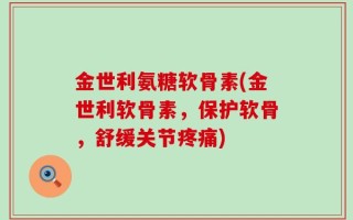 金世利氨糖软骨素(金世利软骨素，保护软骨，舒缓关节疼痛)
