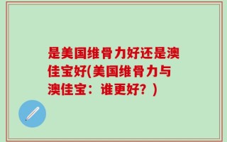 是美国维骨力好还是澳佳宝好(美国维骨力与澳佳宝：谁更好？)