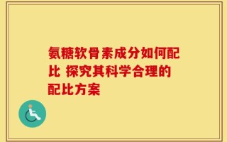 氨糖软骨素成分如何配比 探究其科学合理的配比方案