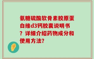 氨糖硫酸软骨素胶原蛋白维d3钙胶囊说明书？详细介绍药物成分和使用方法？