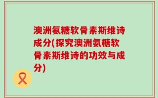 澳洲氨糖软骨素斯维诗成分(探究澳洲氨糖软骨素斯维诗的功效与成分)