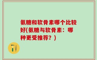 氨糖和软骨素哪个比较好(氨糖与软骨素：哪种更受推荐？)