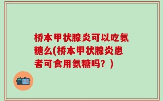 桥本甲状腺炎可以吃氨糖么(桥本甲状腺炎患者可食用氨糖吗？)