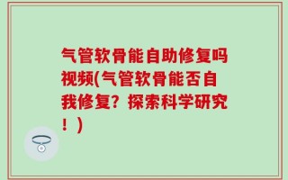 气管软骨能自助修复吗视频(气管软骨能否自我修复？探索科学研究！)