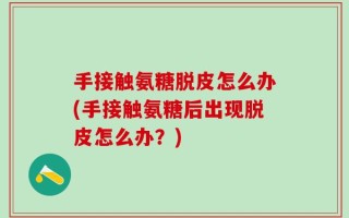 手接触氨糖脱皮怎么办(手接触氨糖后出现脱皮怎么办？)