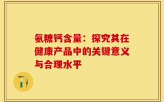 氨糖钙含量：探究其在健康产品中的关键意义与合理水平