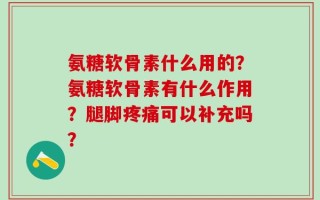 氨糖软骨素什么用的？氨糖软骨素有什么作用？腿脚疼痛可以补充吗？