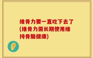 维骨力要一直吃下去了(维骨力需长期使用维持骨骼健康)