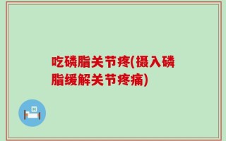 吃磷脂关节疼(摄入磷脂缓解关节疼痛)