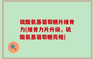 硫酸氨基葡萄糖片维骨力(维骨力片升级，硫酸氨基葡萄糖亮相)