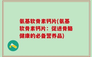 氨基软骨素钙片(氨基软骨素钙片：促进骨骼健康的必备营养品)