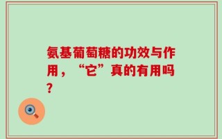 氨基葡萄糖的功效与作用，“它”真的有用吗？