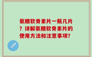 氨糖软骨素片一瓶几片？详解氨糖软骨素片的使用方法和注意事项？