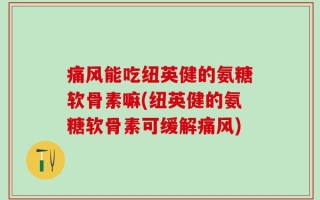 痛风能吃纽英健的氨糖软骨素嘛(纽英健的氨糖软骨素可缓解痛风)