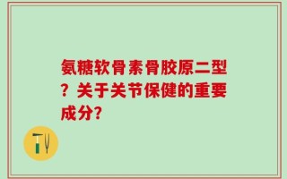 氨糖软骨素骨胶原二型？关于关节保健的重要成分？