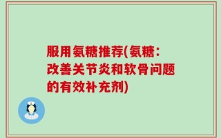 服用氨糖推荐(氨糖：改善关节炎和软骨问题的有效补充剂)