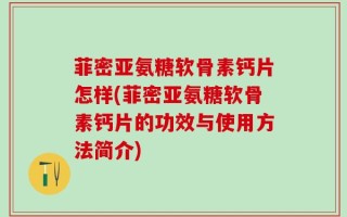 菲密亚氨糖软骨素钙片怎样(菲密亚氨糖软骨素钙片的功效与使用方法简介)