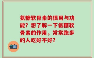 氨糖软骨素的很用与功能？想了解一下氨糖软骨素的作用，常常跑步的人吃好不好？