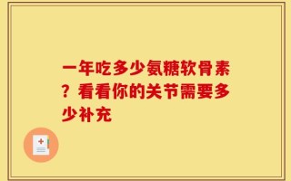 一年吃多少氨糖软骨素？看看你的关节需要多少补充