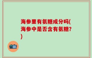 海参里有氨糖成分吗(海参中是否含有氨糖？)