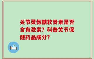 关节灵氨糖软骨素是否含有激素？科普关节保健药品成分？