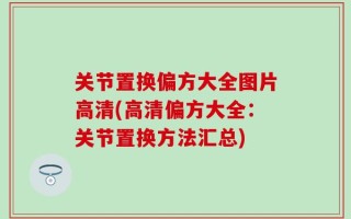 关节置换偏方大全图片高清(高清偏方大全：关节置换方法汇总)