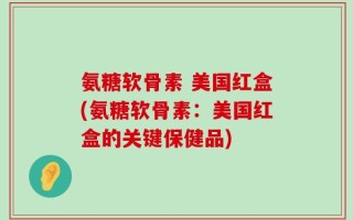 氨糖软骨素 美国红盒(氨糖软骨素：美国红盒的关键保健品)